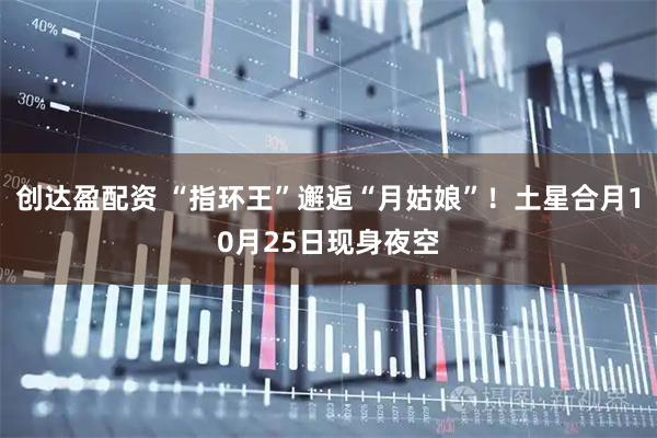 创达盈配资 “指环王”邂逅“月姑娘”！土星合月10月25日现身夜空