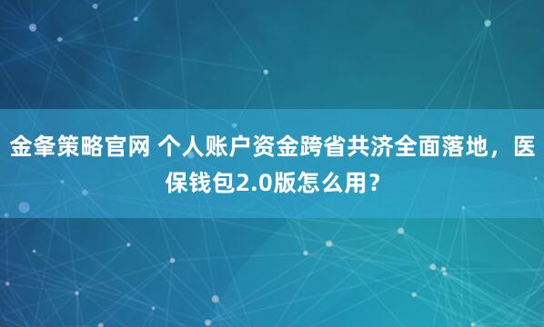 金夆策略官网 个人账户资金跨省共济全面落地，医保钱包2.0版怎么用？