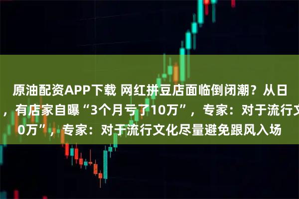 原油配资APP下载 网红拼豆店面临倒闭潮？从日日爆满到“上二休五”，有店家自曝“3个月亏了10万”，专家：对于流行文化尽量避免跟风入场
